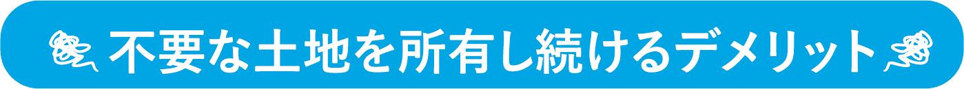 不要な土地を所有し続けるデメリット